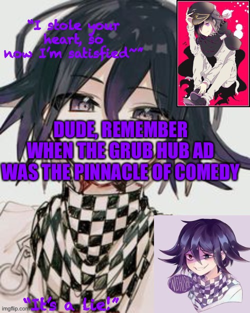 Kokichi furry template but more Kokichi | DUDE, REMEMBER WHEN THE GRUB HUB AD WAS THE PINNACLE OF COMEDY | image tagged in kokichi furry template but more kokichi | made w/ Imgflip meme maker