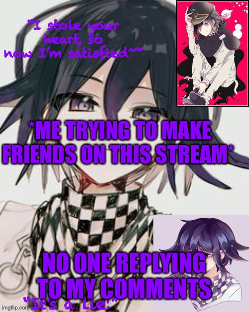 Kokichi furry template but more Kokichi | *ME TRYING TO MAKE FRIENDS ON THIS STREAM*; NO ONE REPLYING TO MY COMMENTS | image tagged in kokichi furry template but more kokichi | made w/ Imgflip meme maker