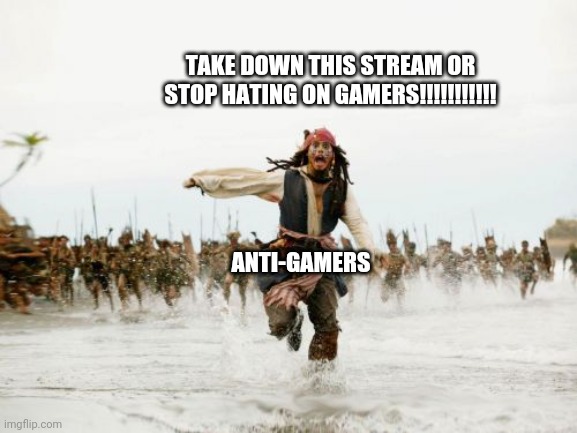 Jack Sparrow Being Chased Meme | TAKE DOWN THIS STREAM OR STOP HATING ON GAMERS!!!!!!!!!!! ANTI-GAMERS | image tagged in memes,jack sparrow being chased | made w/ Imgflip meme maker