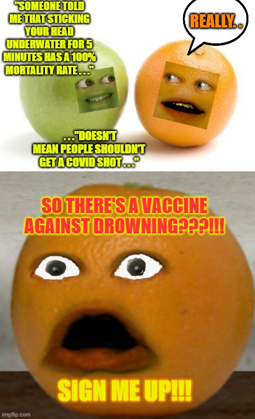 Did You Know???  I Shit You Not. . . | "SOMEONE TOLD ME THAT STICKING YOUR HEAD UNDERWATER FOR 5 MINUTES HAS A 100% MORTALITY RATE . . ."; REALLY. . . . ."DOESN'T MEAN PEOPLE SHOULDN'T GET A COVID SHOT . . ."; SO THERE'S A VACCINE AGAINST DROWNING???!!! SIGN ME UP!!! | image tagged in apples oranges compare difference,shocked orange,compare apple to orange | made w/ Imgflip meme maker
