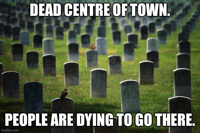 graveyard cemetary | DEAD CENTRE OF TOWN. PEOPLE ARE DYING TO GO THERE. | image tagged in graveyard cemetary | made w/ Imgflip meme maker