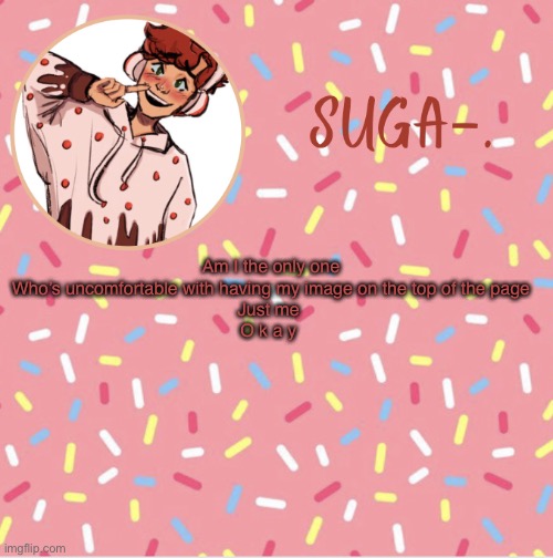 Y e s | Am I the only one
Who’s uncomfortable with having my image on the top of the page
Just me 
O k a y | image tagged in suga | made w/ Imgflip meme maker