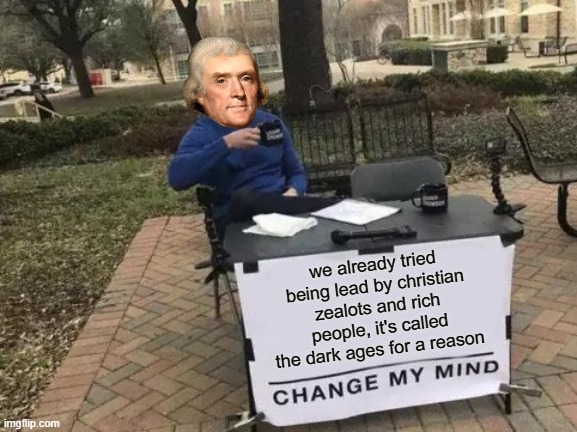Change My Mind Meme | we already tried being lead by christian zealots and rich people, it's called the dark ages for a reason | image tagged in memes,change my mind,thomas jefferson | made w/ Imgflip meme maker