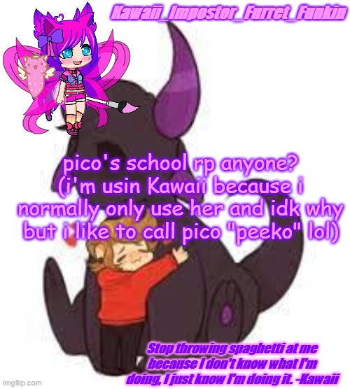 and one of Kawaii's eyes is meant to be pink but i keep updating and screwing up my old temps | pico's school rp anyone?
(i'm usin Kawaii because i normally only use her and idk why but i like to call pico "peeko" lol) | image tagged in kawaii_impostor_furret_funkin's announcement | made w/ Imgflip meme maker