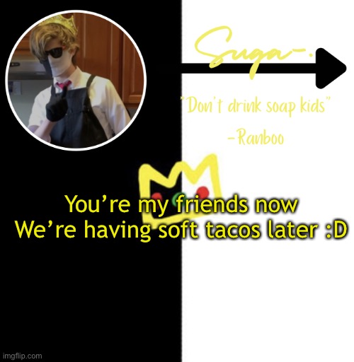 ^^ | You’re my friends now
We’re having soft tacos later :D | image tagged in suga s o t h e r ranboo temp | made w/ Imgflip meme maker
