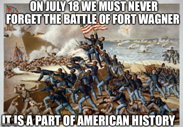 ON JULY 18 WE MUST NEVER FORGET THE BATTLE OF FORT WAGNER; IT IS A PART OF AMERICAN HISTORY | made w/ Imgflip meme maker