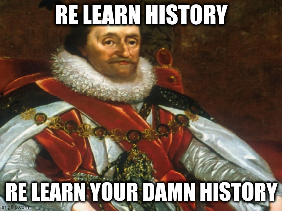 Re Learn History | RE LEARN HISTORY; RE LEARN YOUR DAMN HISTORY | image tagged in king james,nwo,illuminati,christianity,usury | made w/ Imgflip meme maker