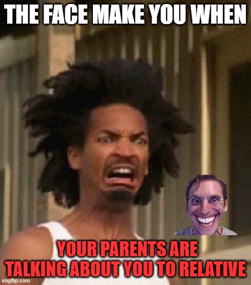 students | THE FACE MAKE YOU WHEN; YOUR PARENTS ARE TALKING ABOUT YOU TO RELATIVE | image tagged in disgusted face | made w/ Imgflip meme maker