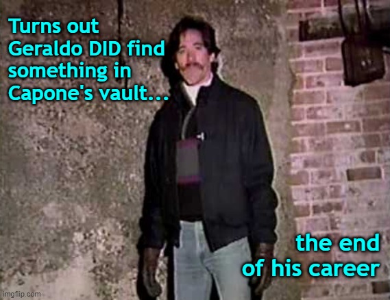 The Way Geraldo Died | Turns out Geraldo DID find something in Capone's vault... the end of his career | image tagged in fox news,geraldo rivera | made w/ Imgflip meme maker