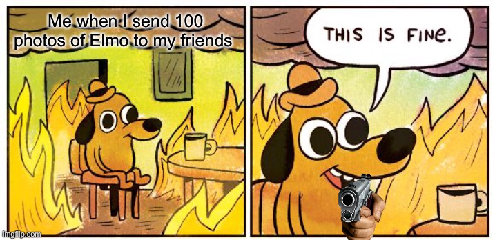 This Is Fine | Me when I send 100 photos of Elmo to my friends | image tagged in memes,this is fine | made w/ Imgflip meme maker