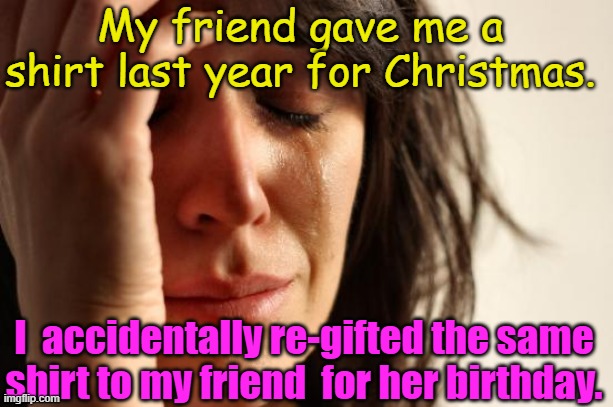 RE-Gifting | My friend gave me a shirt last year for Christmas. I  accidentally re-gifted the same shirt to my friend  for her birthday. | image tagged in memes,first world problems | made w/ Imgflip meme maker