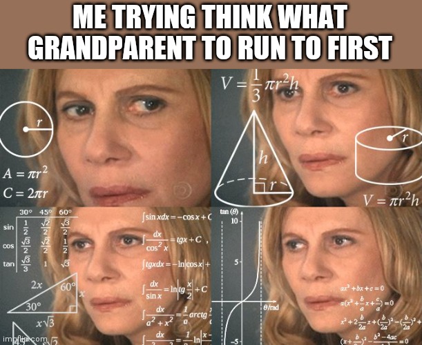 Which one | ME TRYING THINK WHAT GRANDPARENT TO RUN TO FIRST | image tagged in calculating meme | made w/ Imgflip meme maker