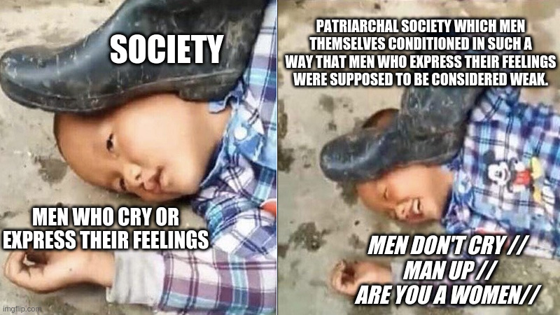 MEN don't cry | SOCIETY; PATRIARCHAL SOCIETY WHICH MEN THEMSELVES CONDITIONED IN SUCH A WAY THAT MEN WHO EXPRESS THEIR FEELINGS WERE SUPPOSED TO BE CONSIDERED WEAK. MEN WHO CRY OR EXPRESS THEIR FEELINGS; MEN DON'T CRY //
 MAN UP //
ARE YOU A WOMEN// | image tagged in men | made w/ Imgflip meme maker