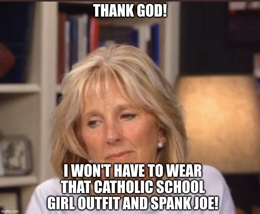 Jill Biden meme | THANK GOD! I WON'T HAVE TO WEAR THAT CATHOLIC SCHOOL GIRL OUTFIT AND SPANK JOE! | image tagged in jill biden meme | made w/ Imgflip meme maker