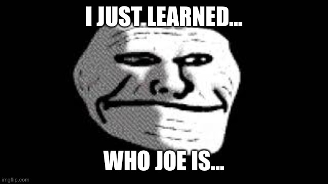 The Age Of Forgotten | I JUST LEARNED…; WHO JOE IS… | image tagged in troll,joe | made w/ Imgflip meme maker