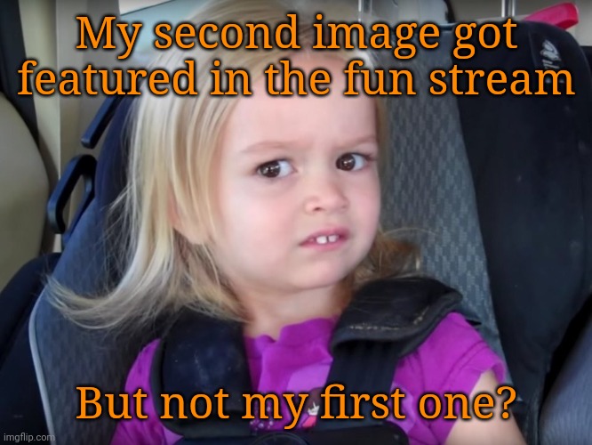 Huh? | My second image got featured in the fun stream; But not my first one? | image tagged in huh | made w/ Imgflip meme maker