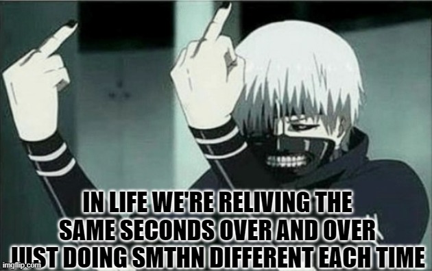 Kaneki middle finger | IN LIFE WE'RE RELIVING THE SAME SECONDS OVER AND OVER JUST DOING SMTHN DIFFERENT EACH TIME | image tagged in kaneki middle finger | made w/ Imgflip meme maker