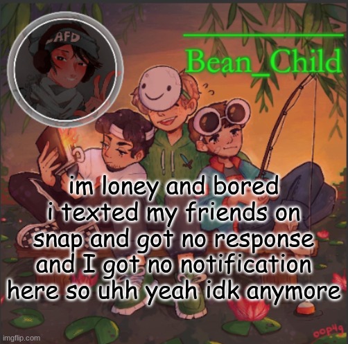 im loney and bored i texted my friends on snap and got no response and I got no notification here so uhh yeah idk anymore | image tagged in bean_child s dream template | made w/ Imgflip meme maker