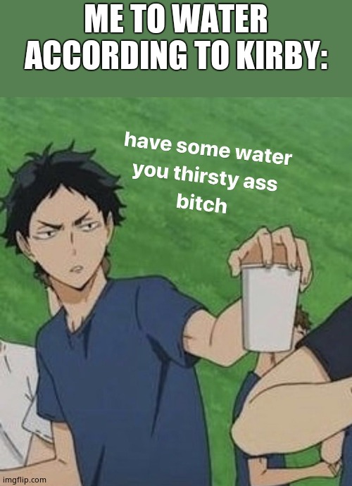 Have some water you thirsty ass bitch | ME TO WATER ACCORDING TO KIRBY: | image tagged in have some water you thirsty ass bitch | made w/ Imgflip meme maker