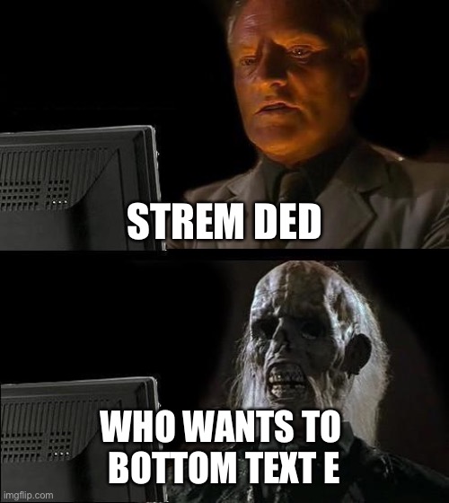 I'll Just Wait Here | STREM DED; WHO WANTS TO 
BOTTOM TEXT E | image tagged in memes,i'll just wait here | made w/ Imgflip meme maker