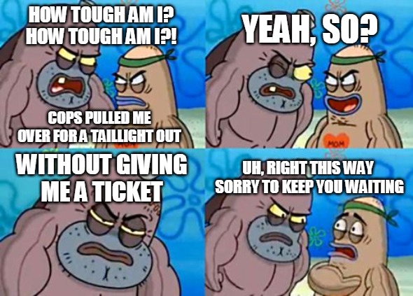 How Tough Are You | YEAH, SO? HOW TOUGH AM I?
HOW TOUGH AM I?! COPS PULLED ME OVER FOR A TAILLIGHT OUT; WITHOUT GIVING ME A TICKET; UH, RIGHT THIS WAY
 SORRY TO KEEP YOU WAITING | image tagged in memes,how tough are you,pulled over,cops | made w/ Imgflip meme maker