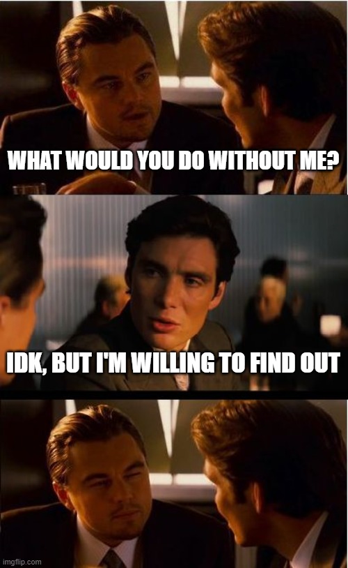 Inception | WHAT WOULD YOU DO WITHOUT ME? IDK, BUT I'M WILLING TO FIND OUT | image tagged in memes,inception | made w/ Imgflip meme maker