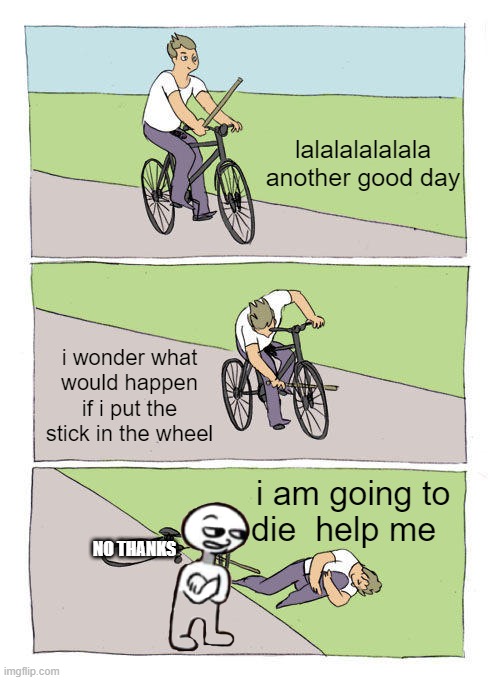 Bad boy :( | lalalalalalala another good day; i wonder what would happen if i put the stick in the wheel; i am going to die  help me; NO THANKS | image tagged in memes,bike fall,die,bad boy | made w/ Imgflip meme maker