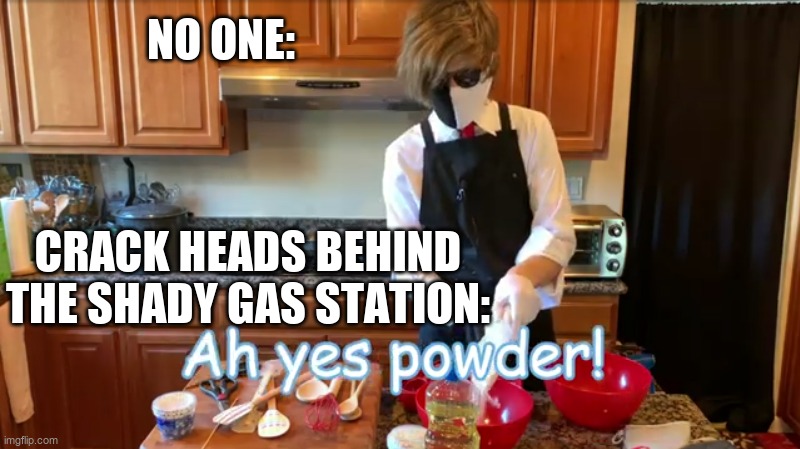 do u get what he means when he says "powder" | NO ONE:; CRACK HEADS BEHIND THE SHADY GAS STATION: | image tagged in ah yes powder,drug addiction | made w/ Imgflip meme maker