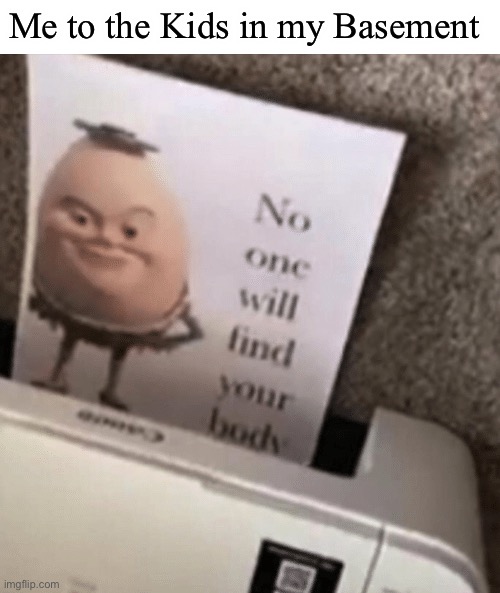 No one will find your body | Me to the Kids in my Basement | image tagged in no one will find your body | made w/ Imgflip meme maker
