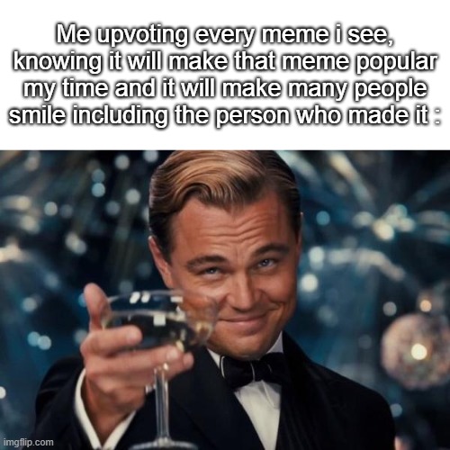 Do not look at the hot memes, look at the new ones. | Me upvoting every meme i see, knowing it will make that meme popular my time and it will make many people smile including the person who made it : | image tagged in memes,leonardo dicaprio cheers,upvote | made w/ Imgflip meme maker