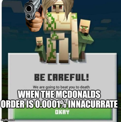 be careful we are going to beat you to death | WHEN THE MCDONALDS ORDER IS 0.0001% INNACURRATE | image tagged in be careful we are going to beat you to death | made w/ Imgflip meme maker
