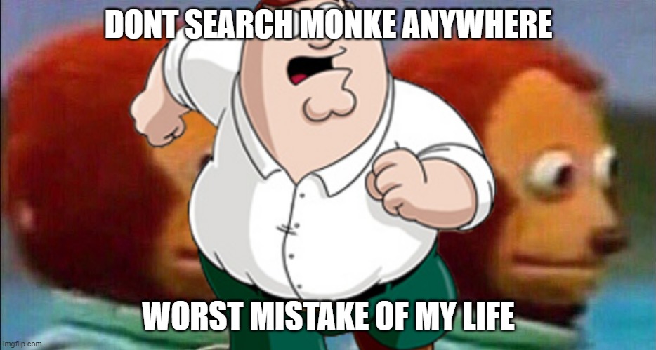 do not search monke | DONT SEARCH MONKE ANYWHERE; WORST MISTAKE OF MY LIFE | image tagged in peter griffin running away,memes,monke is bad | made w/ Imgflip meme maker