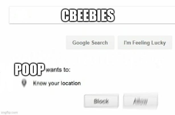 would like to know your location | CBEEBIES; POOP | image tagged in would like to know your location | made w/ Imgflip meme maker