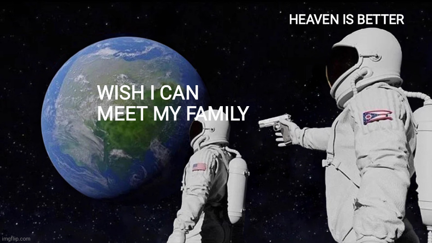 Heaven Is Better | HEAVEN IS BETTER; WISH I CAN MEET MY FAMILY | image tagged in memes,always has been | made w/ Imgflip meme maker