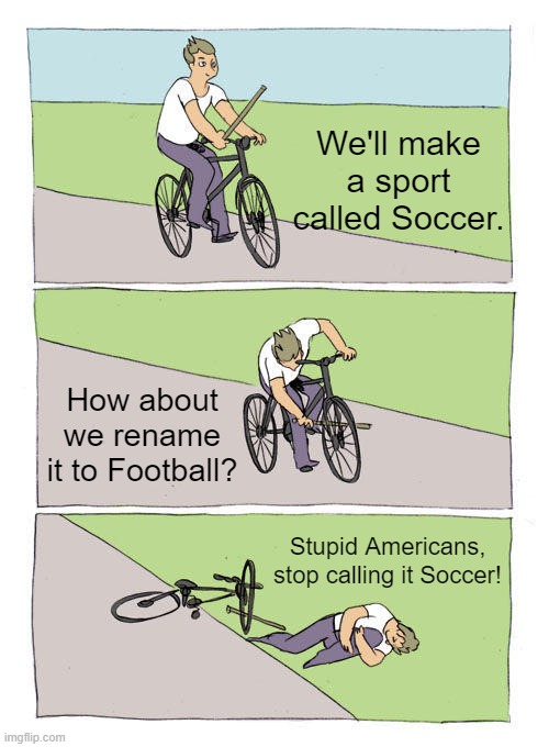 Imagine if your American friends want to play Football and bring an egg-shaped football. | We'll make a sport called Soccer. How about we rename it to Football? Stupid Americans, stop calling it Soccer! | image tagged in memes,bike fall | made w/ Imgflip meme maker