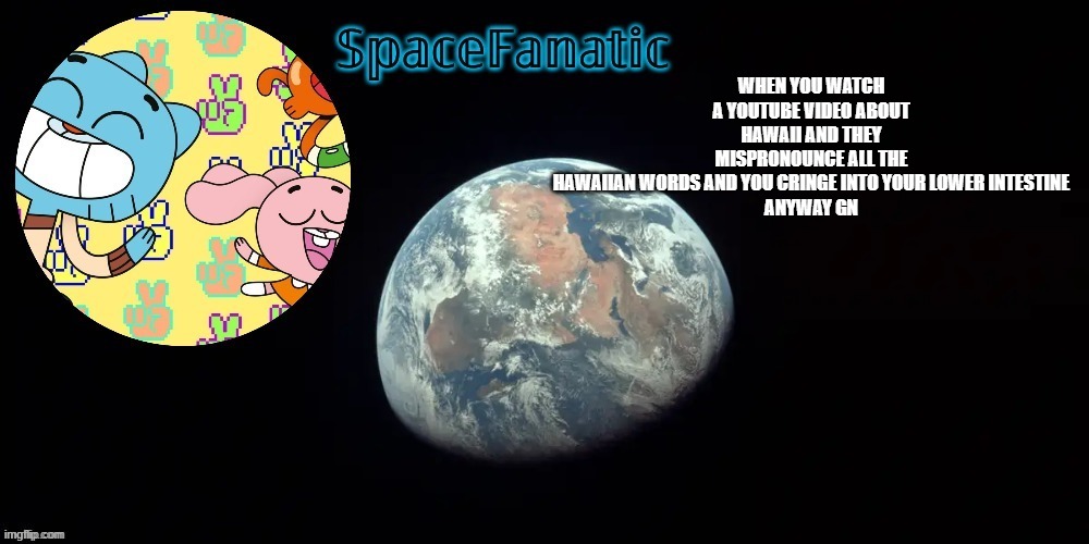 SpaceFanatic's announcement template | WHEN YOU WATCH A YOUTUBE VIDEO ABOUT HAWAII AND THEY MISPRONOUNCE ALL THE HAWAIIAN WORDS AND YOU CRINGE INTO YOUR LOWER INTESTINE

ANYWAY GN | image tagged in spacefanatic's announcement template | made w/ Imgflip meme maker
