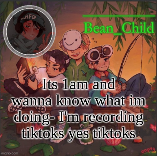 help | Its 1am and wanna know what im doing- I'm recording tiktoks yes tiktoks | image tagged in bean_child s dream template | made w/ Imgflip meme maker