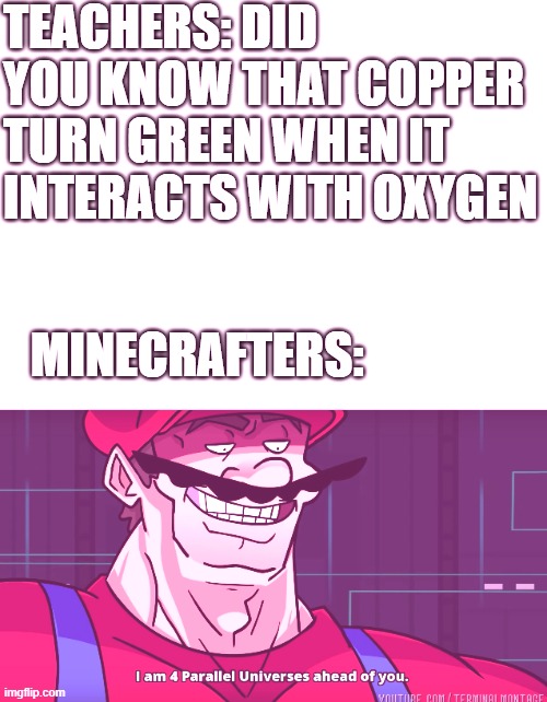 It happened tdy | TEACHERS: DID YOU KNOW THAT COPPER TURN GREEN WHEN IT INTERACTS WITH OXYGEN; MINECRAFTERS: | image tagged in blank white template,mario i am four parallel universes ahead of you | made w/ Imgflip meme maker