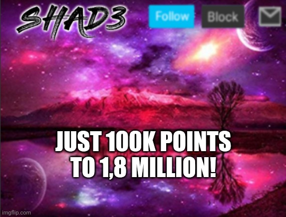 Shad3 announcement template v7 | JUST 100K POINTS TO 1,8 MILLION! | image tagged in shad3 announcement template v7 | made w/ Imgflip meme maker