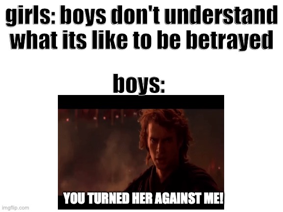 Anakin proves girls wrong | girls: boys don't understand what its like to be betrayed; boys:; YOU TURNED HER AGAINST ME! | image tagged in memes,star wars,boys vs girls,girls vs boys,too many tags,oh wow are you actually reading these tags | made w/ Imgflip meme maker