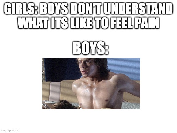 anakin once again proves girls wrong | GIRLS: BOYS DON'T UNDERSTAND WHAT ITS LIKE TO FEEL PAIN; BOYS: | image tagged in memes,boys vs girls,girls vs boys,oh wow are you actually reading these tags,too many tags,girls be like | made w/ Imgflip meme maker