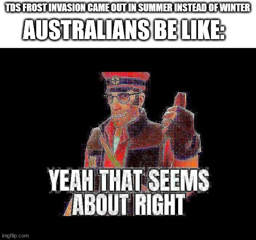 Australia be like | TDS FROST INVASION CAME OUT IN SUMMER INSTEAD OF WINTER; AUSTRALIANS BE LIKE: | image tagged in memes,australia | made w/ Imgflip meme maker