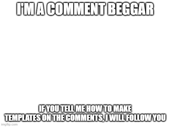 Please | I'M A COMMENT BEGGAR; IF YOU TELL ME HOW TO MAKE TEMPLATES ON THE COMMENTS, I WILL FOLLOW YOU | image tagged in comment,begging | made w/ Imgflip meme maker