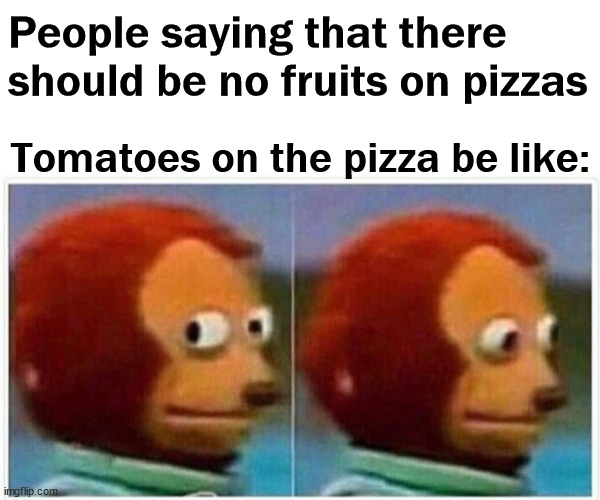 Monkey Puppet Meme | People saying that there should be no fruits on pizzas; Tomatoes on the pizza be like: | image tagged in memes,monkey puppet,pineapple pizza | made w/ Imgflip meme maker