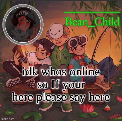 idk whos online so If your here please say here | image tagged in bean_child s dream template | made w/ Imgflip meme maker