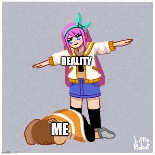 REALITY; ME | image tagged in assert dominance | made w/ Imgflip meme maker