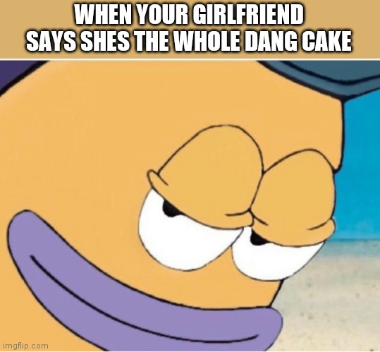 Spongebob smiling mailman | WHEN YOUR GIRLFRIEND SAYS SHES THE WHOLE DANG CAKE | image tagged in spongebob smiling mailman,cake,anime | made w/ Imgflip meme maker