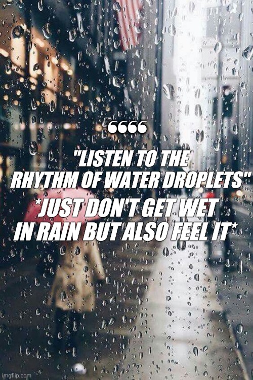 Rain | "LISTEN TO THE RHYTHM OF WATER DROPLETS"; ❛❛❛❛; *JUST DON'T GET WET IN RAIN BUT ALSO FEEL IT* | image tagged in rain,inspirational quote,so true memes,truth | made w/ Imgflip meme maker