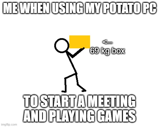 Heavy box (Illustration) | ME WHEN USING MY POTATO PC; <-- 69 kg box; TO START A MEETING AND PLAYING GAMES | image tagged in memes | made w/ Imgflip meme maker