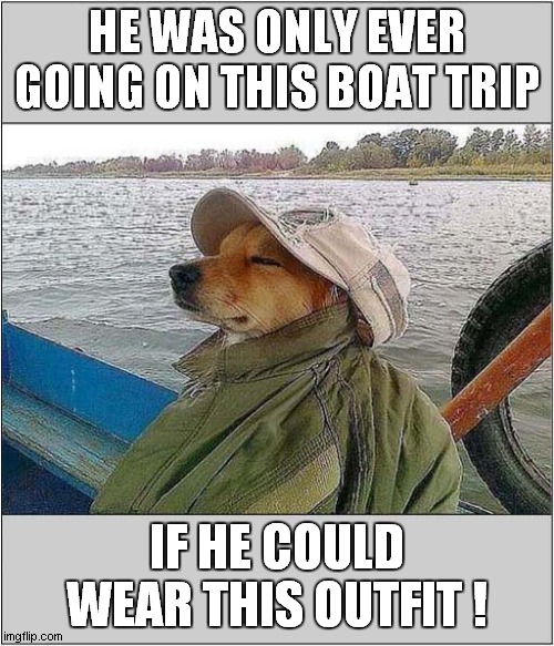 A Pleasure Cruise ! | HE WAS ONLY EVER GOING ON THIS BOAT TRIP; IF HE COULD WEAR THIS OUTFIT ! | image tagged in pleasure,cruise,dogs | made w/ Imgflip meme maker